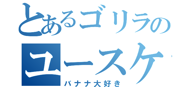 とあるゴリラのユースケ（バナナ大好き）