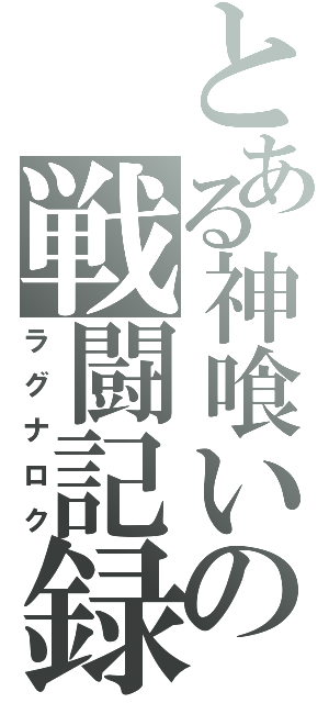 とある神喰いの戦闘記録（ラグナロク）