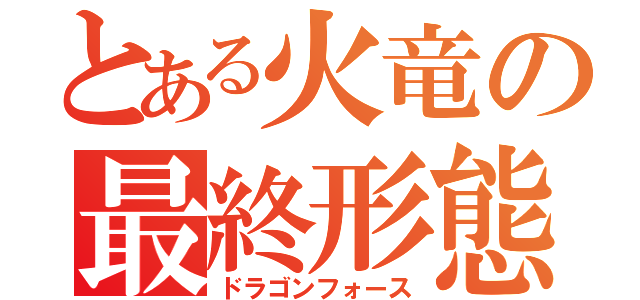 とある火竜の最終形態（ドラゴンフォース）