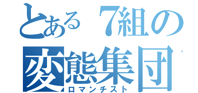 とある７組の変態集団（ロマンチスト）