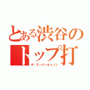 とある渋谷のトップ打ち（ザ・スーパーキャノン）