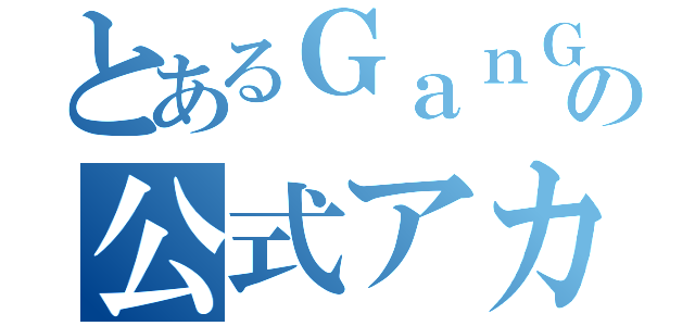 とあるＧａｎＧｅｎの公式アカウント（）