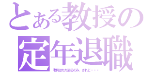 とある教授の定年退職（老兵はただ去るのみ、されど・・・）