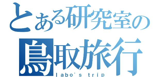 とある研究室の鳥取旅行（ｌａｂｏ\'ｓ ｔｒｉｐ）