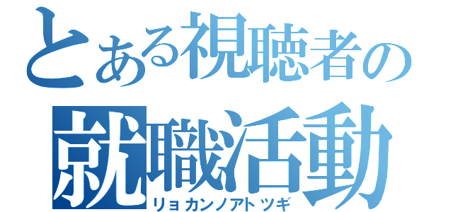 とある視聴者の就職活動（リョカンノアトツギ）