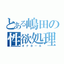 とある嶋田の性欲処理具（オナホール）