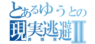 とあるゆうとの現実逃避Ⅱ（非現実）