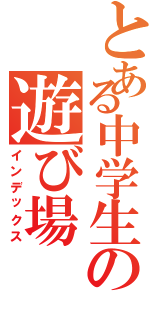 とある中学生の遊び場（インデックス）