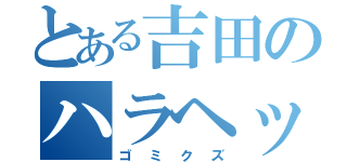 とある吉田のハラヘッター（ゴミクズ）