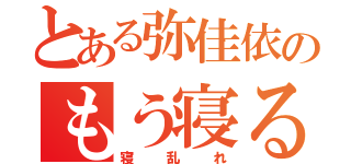 とある弥佳依のもう寝る（寝乱れ）