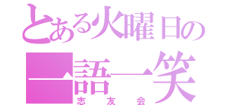 とある火曜日の一語一笑（志友会）