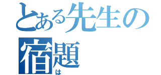 とある先生の宿題（は）