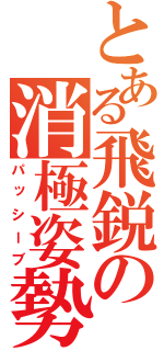 とある飛鋭の消極姿勢（パッシーブ）