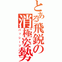 とある飛鋭の消極姿勢（パッシーブ）