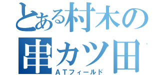 とある村木の串カツ田中（ＡＴフィールド）