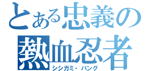 とある忠義の熱血忍者（シシガミ・バング）