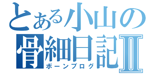 とある小山の骨細日記Ⅱ（ボーンブログ）