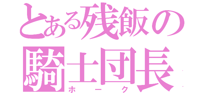 とある残飯の騎士団長（ホーク）