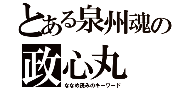 とある泉州魂の政心丸（ななめ読みのキーワード）