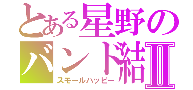 とある星野のバンド結成Ⅱ（スモールハッピー）