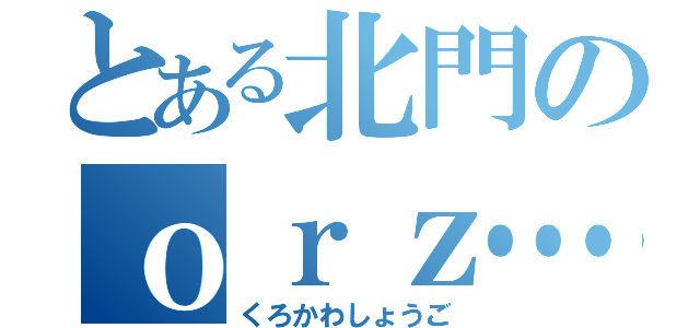 とある北門のｏｒｚ…（くろかわしょうご）