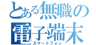 とある無職の電子端末（スマートフォン）