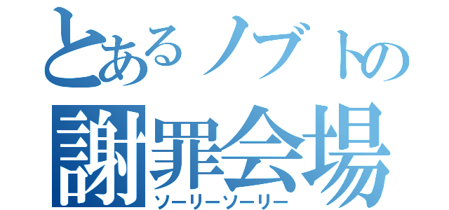 とあるノブトの謝罪会場（ソーリーソーリー）