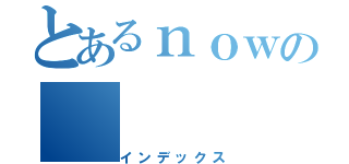 とあるｎｏｗの（インデックス）