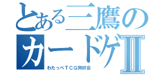 とある三鷹のカードゲーム部Ⅱ（わたっぺＴＣＧ同好会 ）