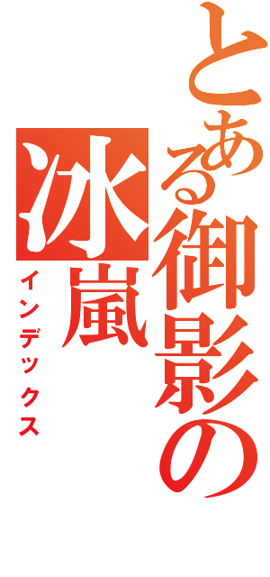 とある御影の冰嵐Ⅱ（インデックス）