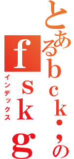 とあるｂｃｋ；ｍンｄｆｈｇｊれ有為ｇｈｌｒｊｆぅｇｈｄｓ。ｌｊるるるるるうｇへうｓのｆｓｋｇねぢｈｔぎｗｓｔｙｈしｒｈｌｒｄｘ（インデックス）