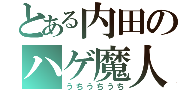 とある内田のハゲ魔人（うちうちうち）