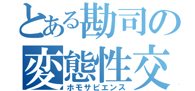 とある勘司の変態性交（ホモサピエンス）