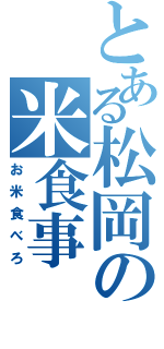 とある松岡の米食事（お米食べろ）