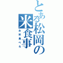 とある松岡の米食事（お米食べろ）