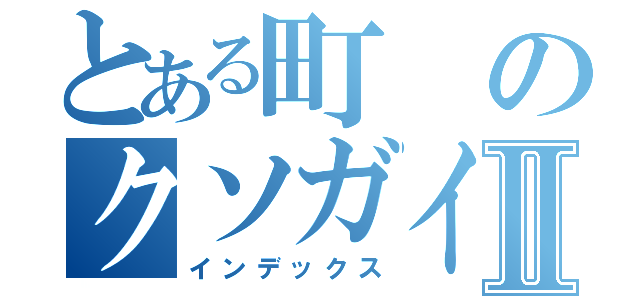 とある町のクソガイジⅡ（インデックス）