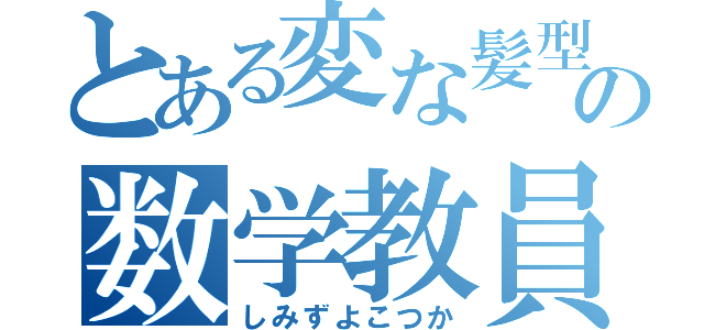 とある変な髪型の数学教員（しみずよこつか）