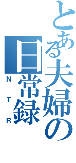 とある夫婦の日常録（ＮＴＲ）