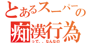 とあるスーパーでのの痴漢行為（っで、、なんなの）