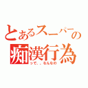 とあるスーパーでのの痴漢行為（っで、、なんなの）