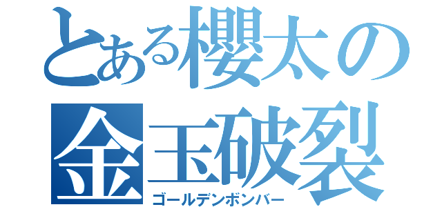 とある櫻太の金玉破裂（ゴールデンボンバー）