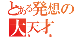 とある発想の大天才（ら油）