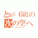 とある６組の次の空へ（トゥーザネクストスカイ）