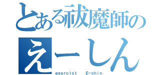 とある祓魔師のえーしん（ｅｘｏｒｃｉｓｔ   Ｅ－ｓｈｉｎ）