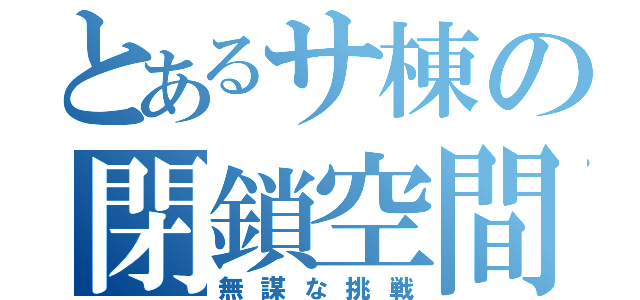 とあるサ棟の閉鎖空間（無謀な挑戦）