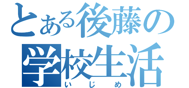 とある後藤の学校生活（いじめ）