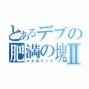 とあるデブの肥満の塊Ⅱ（メタボリック）