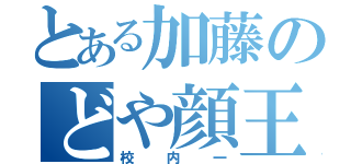 とある加藤のどや顔王（校内一）