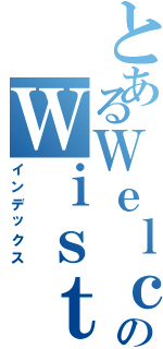 とあるＷｅｌｃｏｍｅのＷｉｓｔｏｒｉａ（インデックス）