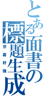 とある面書の標題生成（世嘉好強）